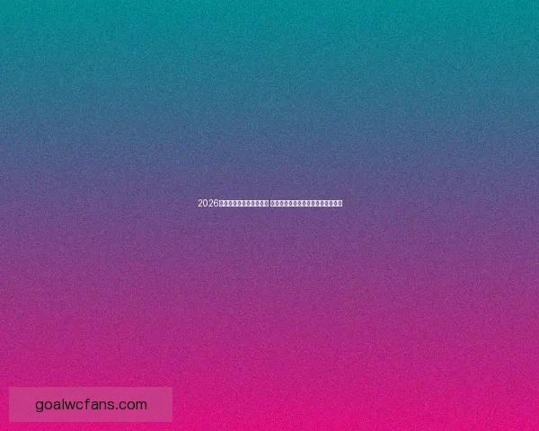 2026世界杯竞猜网站推荐大全 提供全方位精准预测与投注平台信息